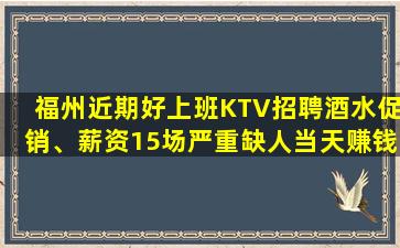 福州近期好上班KTV招聘酒水促销、薪资15场严重缺人当天赚钱